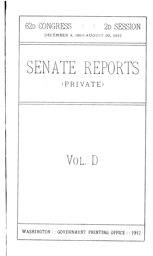 handle is hein.usccsset/usconset36797 and id is 1 raw text is: 

62D CONGRESS         2D SESSION
     DECEMBER 4, 1911-AUGUST 26, 1912


SENATE


REPORTS


(PRIVATE)


VOL.  D


WASHINGTON GOVERNMENT PRINTING OFFICE : :1912


