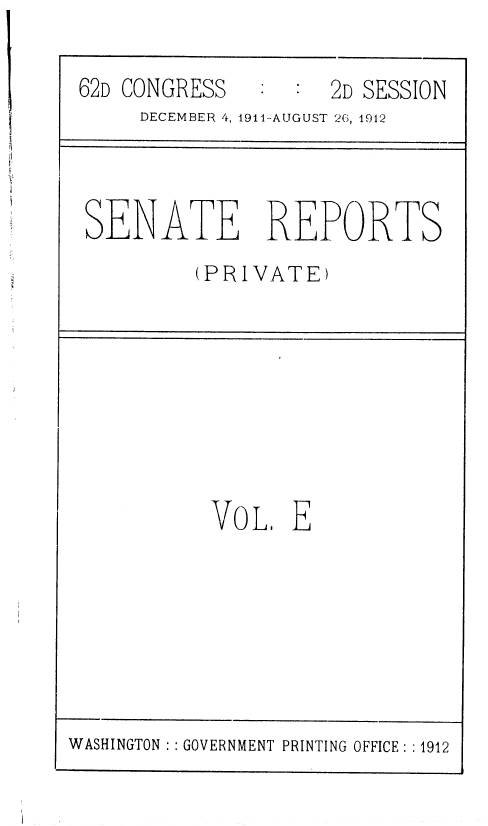 handle is hein.usccsset/usconset36798 and id is 1 raw text is: 

62D CONGRESS      : 2D SESSION
     DECEMBER 4, 1911-AUGUST 26, 1912


SENATE REPORTS
         (PRIVATE)


VOL E


WASHINGTON   GOVERNMENT PRINTING OFFICE: :1912


