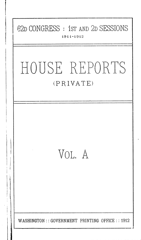handle is hein.usccsset/usconset36799 and id is 1 raw text is: 

62D CONGRESS : IST AND 2D SESSIONS
            191.1-1912


HOUSE REPORTS
         (PRIVATE)


VOL,


A


WASHINGTON:: GOVERNMENT PRINTING OFFICE :: 1912



