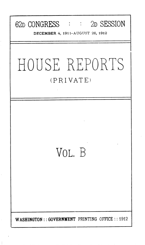 handle is hein.usccsset/usconset36800 and id is 1 raw text is: 

62D CONGRESS        2D SESSION
     DECEMBER 4, 1911-AUGUST 26, 1912



 HOUSE REPORTS
         (PRIVATE)


VOL.  B


WASHINGTON:: GOVERNMENT PRINTING OFFICE:: 1912


