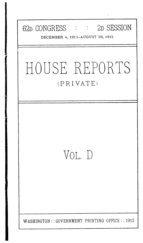 handle is hein.usccsset/usconset36801 and id is 1 raw text is: 


62D CONGRESS   :  :  2D SESSION
     DECEMBER 4, 1911-AUGUST 26, 1912


HOUSE REPORTS
         (PRIVATE)


VoL,  D


WASHINGTON:: GOVERNMENT PRINTING OFFICE::1912


