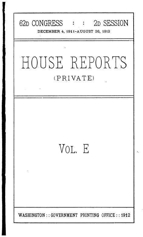 handle is hein.usccsset/usconset36802 and id is 1 raw text is: 

62D CONGRESS        2D SESSION
     DECEMBER 4, 1911-AUGUST 26, 1912


HOUSE REPORTS
         (PRIVATE)


VOL,   E


WASHINGTON: : GOVERNMENT PRINTING OFFICE: : 1912


