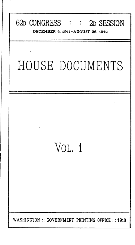 handle is hein.usccsset/usconset36804 and id is 1 raw text is: 
62D CONGRESS         2D SESSION
     DECEMBER 4, 1911-AUGUST 26, 1912


HOUSE DOCUMENTS


VoL 1


WASHINGTON :: GOVERNMENT PRINTING OFFICE :: 1918



