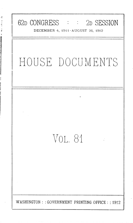 handle is hein.usccsset/usconset36806 and id is 1 raw text is: 
62D CONGRESS   :  :  2D SESSION
     DECEMBER 4, 1911-AUGUST 26, 1912


HOUSE DOCUMENTS


VOL 81


WASHINGTON : : GOVERNMENT PRINTING OFFICE : :1912


