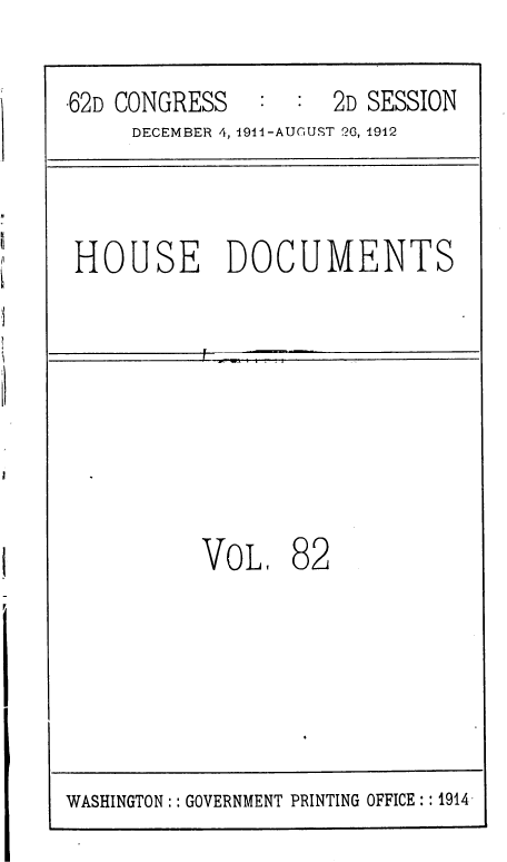 handle is hein.usccsset/usconset36807 and id is 1 raw text is: 

.62D CONGRESS  :  :  2D SESSION
     DECEMBER 4, 1911-AUGUST 2G, 1912



 HOUSE DOCUMENTS








           VOL,   82


WASHINGTON: : GOVERNMENT PRINTING OFFICE:: 1914


