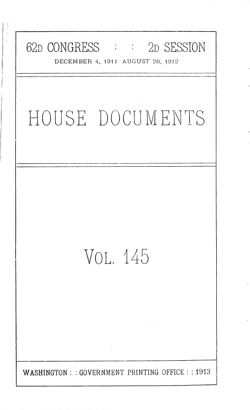 handle is hein.usccsset/usconset36810 and id is 1 raw text is: 

62D CONGRESS         2D SESSION
     DECEMBER 4, 4944 AUGUST 26, 4912



HOUSE DOCUMENTS









          VoL,   145


WASHINGTON : : GOVERNMENT PRINTING OFFICE : :1913



