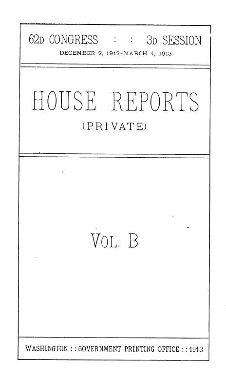 handle is hein.usccsset/usconset36814 and id is 1 raw text is: 

62D CONGRESS        3D SESSION
     DECEMBER 2, 1912-MARCH 4, 1943



HOUSE REPORTS
         (PRIVATE)








           VOL.  B


WASHINGTON :: GOVERNMENT PRINTING OFFICE: :1913


