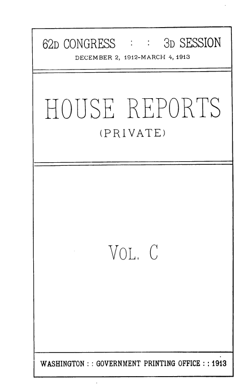 handle is hein.usccsset/usconset36815 and id is 1 raw text is: 

62D CONGRESS  :  :  3D SESSION
     DECEMBER 2, 1912-MARCH 4, 1913


HOUSE REPORTS
         (PRIVATE)


VoL1


C


WASHINGTON   GOVERNMENT PRINTING OFFICE : :1913


