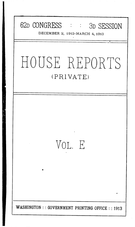 handle is hein.usccsset/usconset36817 and id is 1 raw text is: 

62D CONGRESS        3D SESSION
     DECEMBER 2, 1912-MARCH 4, 1913


HOUSE REPORTS
         (PRIVATE)


VOL E


0


WASHINGTON : : GOVERNMENT PRINTING OFFICE : : 1913


