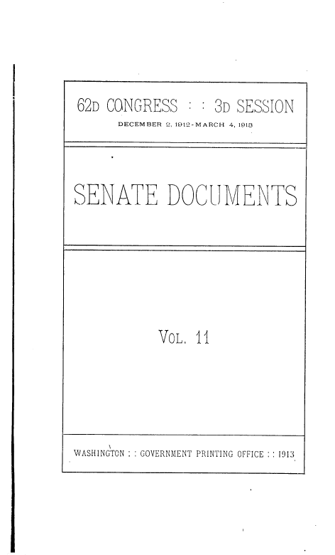 handle is hein.usccsset/usconset36818 and id is 1 raw text is: 




62D CONGRESS       3D SESSION
      DECEMBER 2, 1912-MARCH 4, 1913


SENATE DOCUMENTS


VOL. 11


WASHINGTON   GOVERNMENT PRINTING OFFICE :1913


