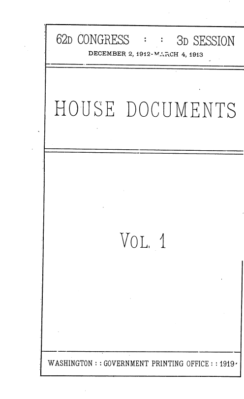 handle is hein.usccsset/usconset36819 and id is 1 raw text is: 

62D CONGRESS        3D SESSION
     DECEMBER 2, 1912- MAI\CH 4, 1913


HOUSE DOCUMENTS


VoL,   I


WASHINGTON :: GOVERNMENT PRINTING OFFICE: :1919-


