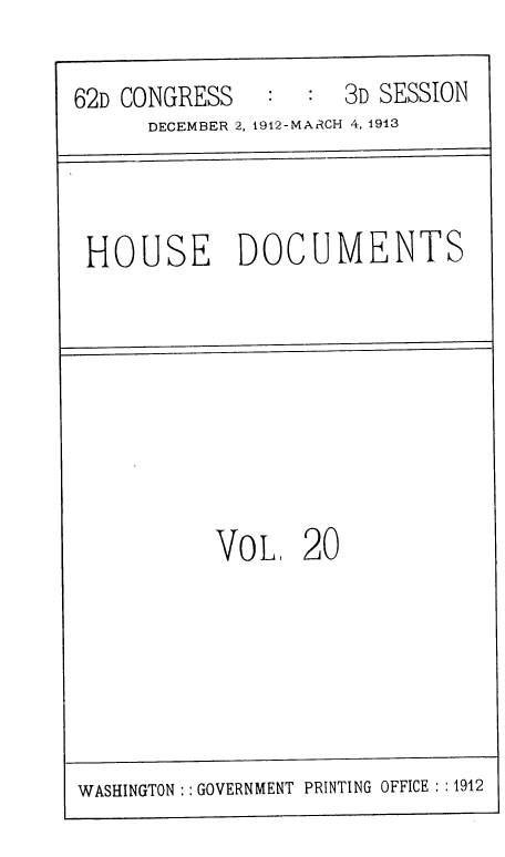 handle is hein.usccsset/usconset36820 and id is 1 raw text is: 

62D CONGRESS


:  3D SESSION


     DECEMBER 2, 1912-MARCH 4, 1913



HOUSE DOCUMENTS








          Vo L   20


WASHINGTON :: GOVERNMENT PRINTING OFFICE : :1912


