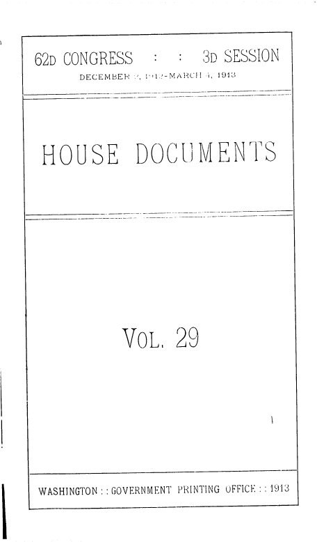 handle is hein.usccsset/usconset36821 and id is 1 raw text is: 

62D CONGRESS   :3D SESSION
      DECEMBEI I 1 -MARCI -I, 1918



 HOUSE DOCUMENTS








           VoL,   29


WASHINGTON GOVERNMENT PRINTING OFFICE: 1913


