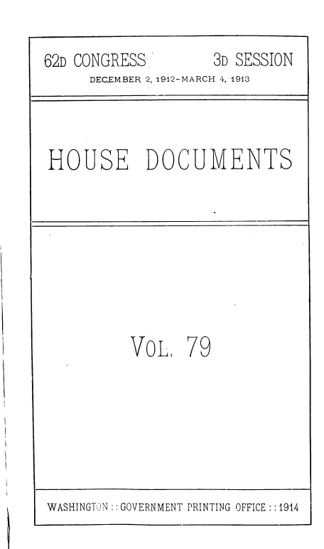 handle is hein.usccsset/usconset36825 and id is 1 raw text is: 
62D CONGRESS         3D SESSION
      DECEMBER 2, 1942-MARCH 4, 1913


HOUSE DOCUMENTS


VOL


79


WASHINGTON :: GOVERNMENT PRINTING OFFICE :: 1914


