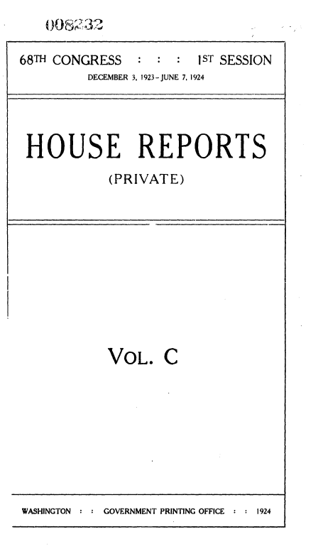handle is hein.usccsset/usconset36834 and id is 1 raw text is: 


68TH CONGRESS   :  : :  1ST SESSION
         DECEMBER 3, 1923-JUNE 7, 1924




 HOUSE REPORTS
            (PRIVATE)











            VOL.   C


WASHINGTON      GOVERNMENT PRINTING OFFICE :   1924


