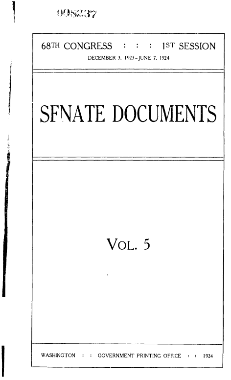 handle is hein.usccsset/usconset36835 and id is 1 raw text is: 


68TH CONGRESS   :  : :  1ST SESSION
         DECEMBER 3, 1923-JUNE 7, 1924


SFNATE DOCUMENTS


VOL.


5


WASHINGTON : : GOVERNMENT PRINTING OFFICE : : 1924


