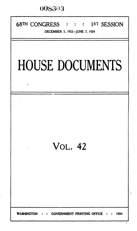 handle is hein.usccsset/usconset36845 and id is 1 raw text is: O i0830 3


68TH CONGRESS    : :  :  1ST SESSION
         DECEMBER 3, 1923-JUNE 7. 1924


HOUSE DOCUMENTS


VOL. 42


WASHINGTON  :   G GOVERNMENT PRINTING OFFICE : : 1924



