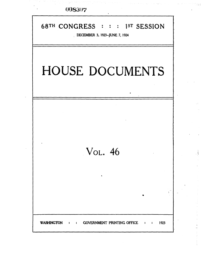 handle is hein.usccsset/usconset36846 and id is 1 raw text is:        0083 07

68TH CONGRESS : : : 1ST SESSION
          DECEMBER 3, 1923-JUNE 7, 1924




 HOUSE DOCUMENTS










             VOL.   46








WASHINGTON : GOVERNMENT PRINTING OFFICE  :  1923


