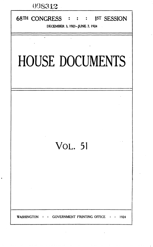 handle is hein.usccsset/usconset36848 and id is 1 raw text is: 

68TH CONGRESS   :  :  : 1ST SESSION
         DECEMBER 3, 1923-JUNE 7, 1924


HOUSE DOCUMENTS


VOL. 51


WASHINGTON : : GOVERNMENT PRINTING OFFICE


:1924


