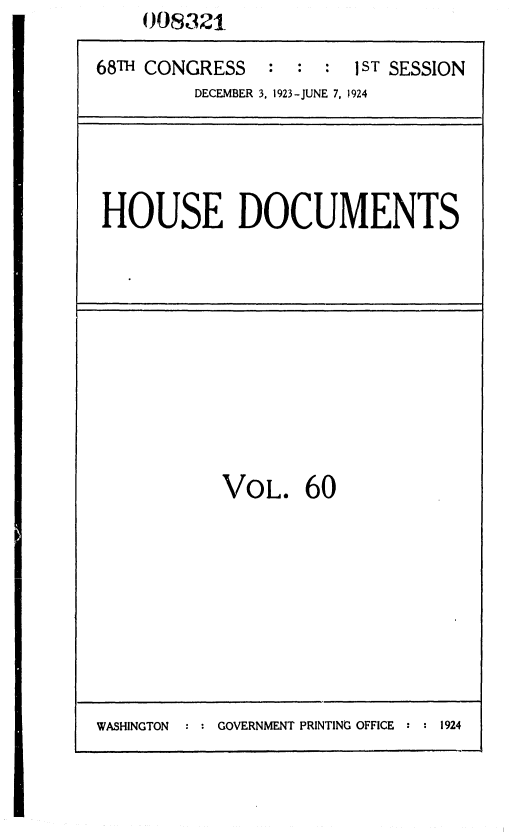 handle is hein.usccsset/usconset36851 and id is 1 raw text is:     008321

68TH CONGRESS   :  : :  jST SESSION
         DECEMBER 3, 1923-JUNE 7, 1924


HOUSE DOCUMENTS


VoL. 60


WASHINGTON   : : GOVERNMENT PRINTING OFFICE :       2


1924


