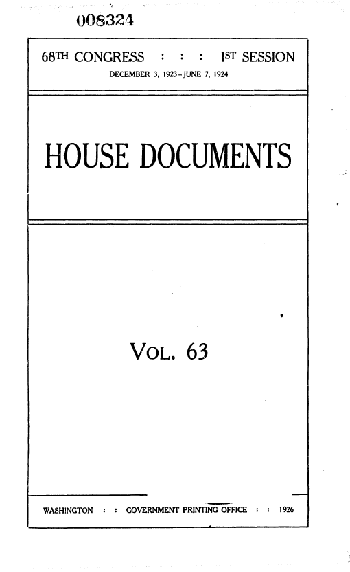 handle is hein.usccsset/usconset36853 and id is 1 raw text is:      008324

68TH CONGRESS   :  : :  1ST SESSION
         DECEMBER 3, 1923-JUNE 7, 1924


HOUSE DOCUMENTS


S


VoL. 63


WASHINGTON : GOVERNMENT PRINTING OFFICE : : 1926


