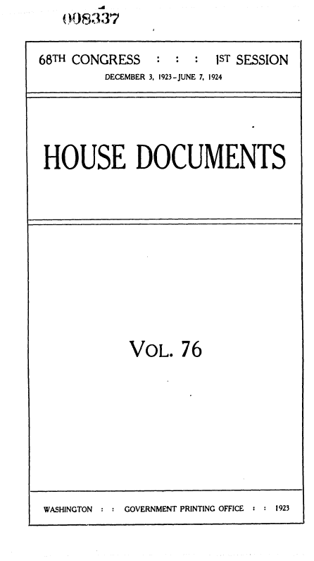 handle is hein.usccsset/usconset36856 and id is 1 raw text is:    O{J0 Ii337

68TH CONGRESS    : :  :  IST SESSION
         DECEMBER 3, 1923-JUNE 7. 1924


HOUSE DOCUMENTS


VOL.   76


WASHINGTON : : GOVERNMENT PRINTING OFFICE : : 1923


