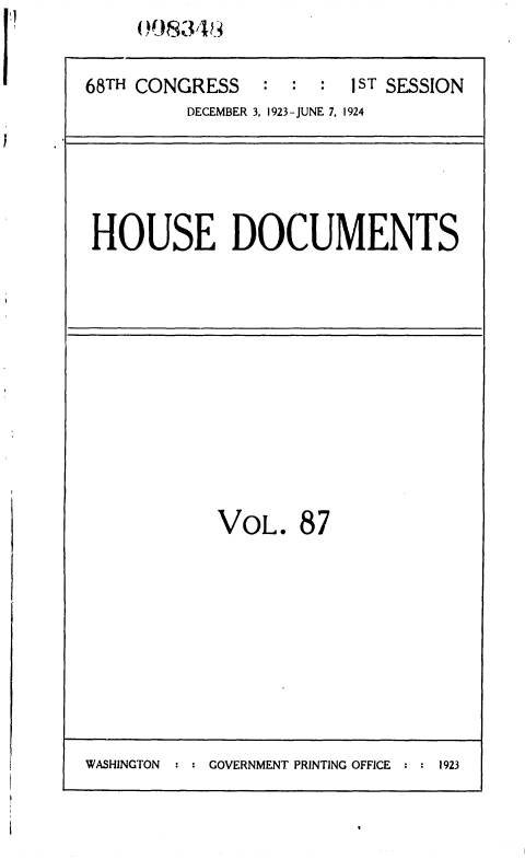 handle is hein.usccsset/usconset36860 and id is 1 raw text is: (!9834


68TH CONGRESS   : :  :  jST SESSION
         DECEMBER 3, 1923-JUNE 7, 1924


HOUSE DOCUMENTS


VOL.   87


WASHINGTON     GOVERNMENT PRINTING OFFICE  :  1923



