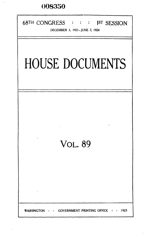 handle is hein.usccsset/usconset36861 and id is 1 raw text is: 008350


68TH CONGRESS   :  : :  IST SESSION
         DECEMBER 3, 1923-JUNE 7, 1924


HOUSE DOCUMENTS


VOL.   89


:  GOVERNMENT PRINTING OFFICE : : 1925


WASHINGTON


