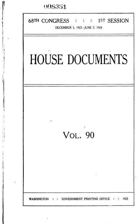 handle is hein.usccsset/usconset36862 and id is 1 raw text is:      008351

68TH CONGRESS   :   :  1 ST SESSION
         DECEMBER 3, 1923-JUNE 7, 1924


HOUSE DOCUMENTS


VOL. 90


WASHINGTON : : GOVERNMENT PRINTING OFFICE


:1923


