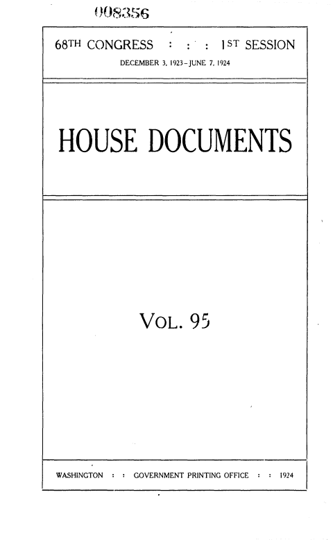 handle is hein.usccsset/usconset36866 and id is 1 raw text is: 

68TH CONGRESS   :  : :  1 ST SESSION
         DECEMBER 3, 1923-JUNE 7, 1924


HOUSE DOCUMENTS


VOL.   95


WASHINGTON     GOVERNMENT PRINTING OFFICE  1924


