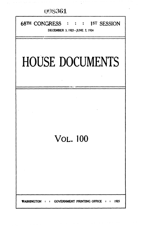 handle is hein.usccsset/usconset36869 and id is 1 raw text is: 
        098361

68TH CONGRESS   : :  :  1 ST SESSION
         DECEMBER 3, 1923-JUNE 7. 1924


HOUSE DOCUMENTS


VOL.   100


WASHINGTON : : GOVERNMENT PRINTING OFFICE : : 1925


