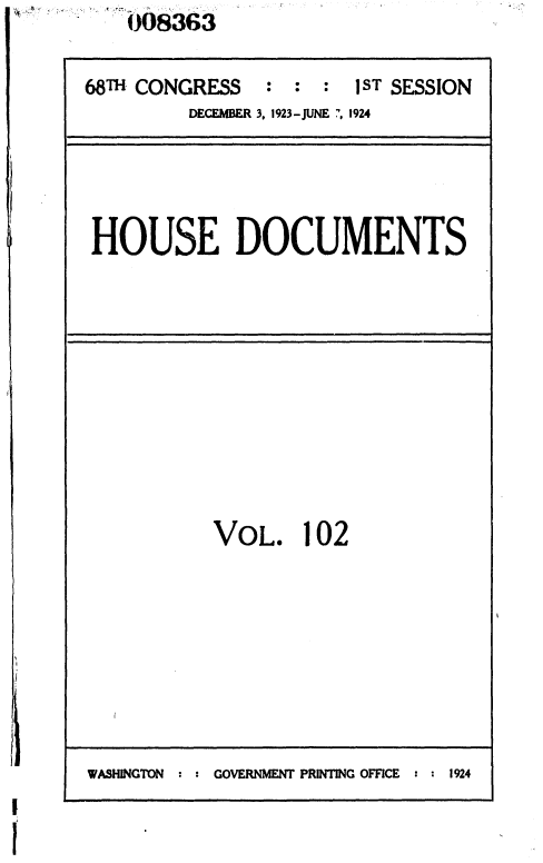 handle is hein.usccsset/usconset36870 and id is 1 raw text is:     008363

68TH CONGRESS   : :  :  1ST SESSION
         DECEMBER 3, 1923-JUNE 7, 1924


HOUSE DOCUMENTS


VOL. 102


WASHINGTON : : GOVERNMENT PRINTING OFFICE : : 1924


