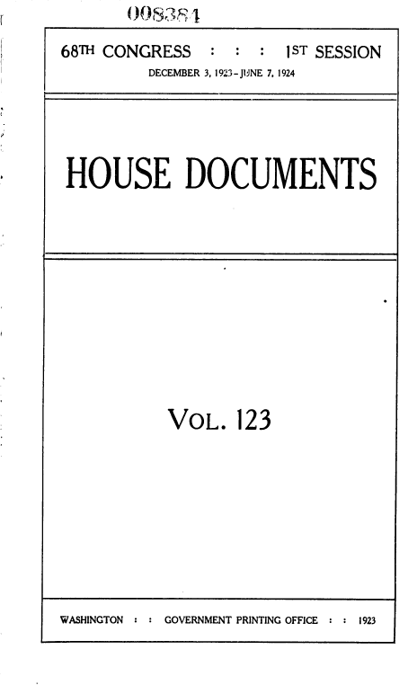 handle is hein.usccsset/usconset36873 and id is 1 raw text is:        0083s

68TH CONGRESS   :  : :  1ST SESSION
         DECEMBER 3, 1923-JUNE 7, 1924


HOUSE DOCUMENTS


VOL.   123


WASHINGTON : : GOVERNMENT PRINTING OFFICE : : 1923


