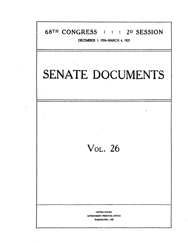 handle is hein.usccsset/usconset36879 and id is 1 raw text is: 







68TH  CONGRESS      :  : :  2D SESSION

           DECEMBER 1, 1924-MARCH 4, 1925


SENATE DOCUMENTS


VOL. 26


   UNITED STATES
GOVERNMENT PRINTING OFFICE
  WASHINGTON :1926


