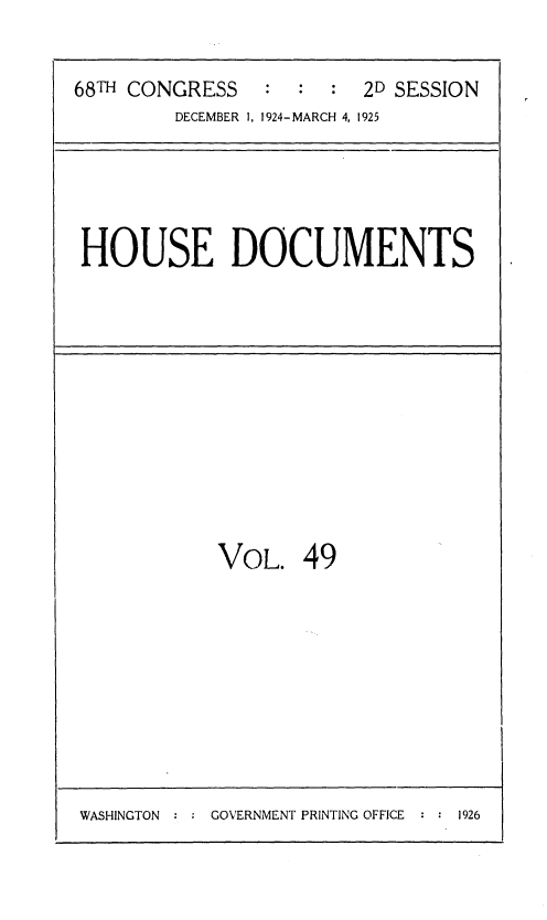 handle is hein.usccsset/usconset36880 and id is 1 raw text is: 


68TH CONGRESS   :  :  : 2D SESSION
         DECEMBER 1, 1924-MARCH 4, 1925


HOUSE DOCUMENTS


            VOL.   49









WASHINGTON      GOVERNMENT PRINTING OFFICE    1926


