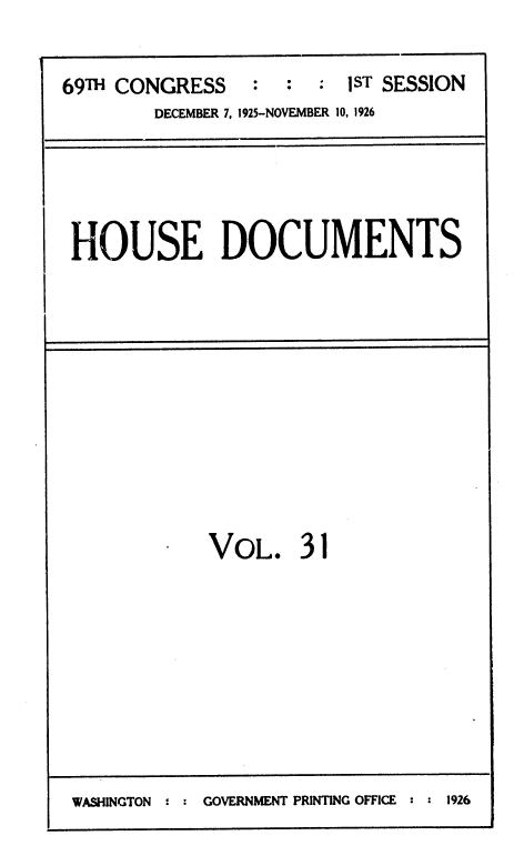 handle is hein.usccsset/usconset36890 and id is 1 raw text is: 

69TH CONGRESS    :  : :  1ST SESSION
        DECEMBER 7, 1925-NOVEMBER 10, 1926


HOUSE DOCUMENTS


VOL. 31


WASHINGTON :   GOVERNMENT PRINTING OFFICE  1926


