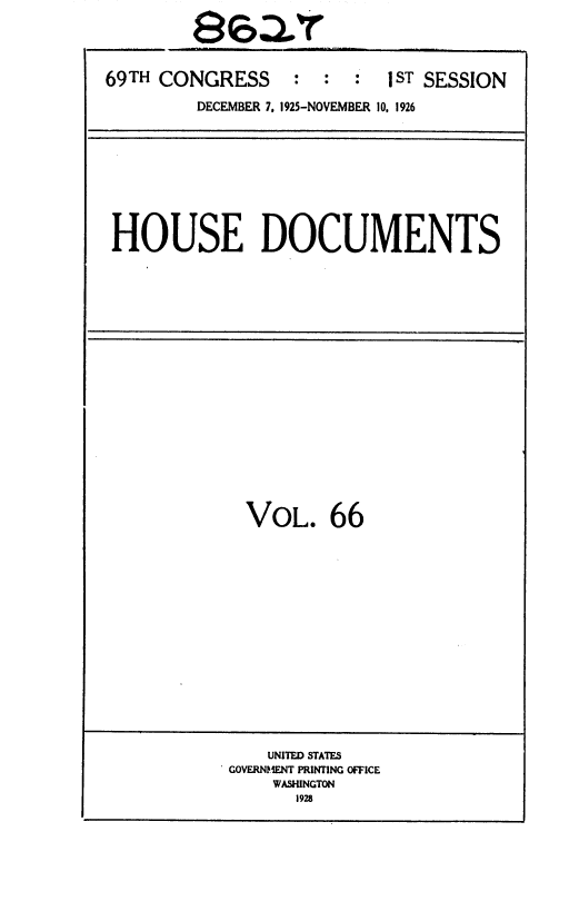handle is hein.usccsset/usconset36895 and id is 1 raw text is: 

        8at


69TH CONGRESS : : : 1 ST SESSION
        DECEMBER 7. 1925-NOVEMBER 10, 1926









 HOUSE DOCUMENTS


VOL. 66


   UNITED STATES
GOVERNMENT PRINTING OFFICE
    WASHINGTON
      1928


