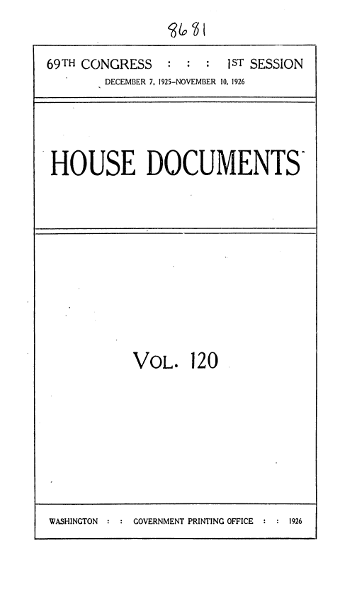 handle is hein.usccsset/usconset36903 and id is 1 raw text is: 


69TH CONGRESS    : :  :  1ST SESSION
        DECEMBER 7, 1925-NOVEMBER 10, 1926


HOUSE DOCUMENTS*


            VOL. 120









WASHINGTON  GOVERNMENT PRINTING OFFICE : 1926


