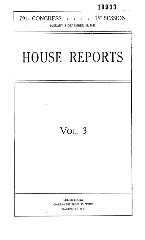 handle is hein.usccsset/usconset36914 and id is 1 raw text is:                             10933

791I CONGRESS : : : : JST SESSION
           JANUARY 3-DECEMBER 21, 1945





 HOUSE REPORTS


VOL.


3


    UNITED STATES
GOVERNMENT PRINT. 4G OFFICE
   WASHINGTON : 1945


