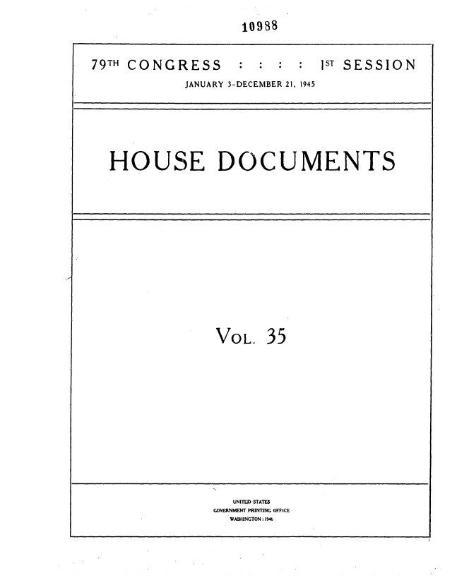 handle is hein.usccsset/usconset36915 and id is 1 raw text is: 
                     10983


79TH CONGRESS        : :  :  :  1sT SESSION
             JANUARY 3-DECEMBER 21, 1945


HOUSE DOCUMENTS


VOL.   35













   UNITED STATES
GOVERNMENT PRINTING OFFICE
  WASHINGTON 1946


