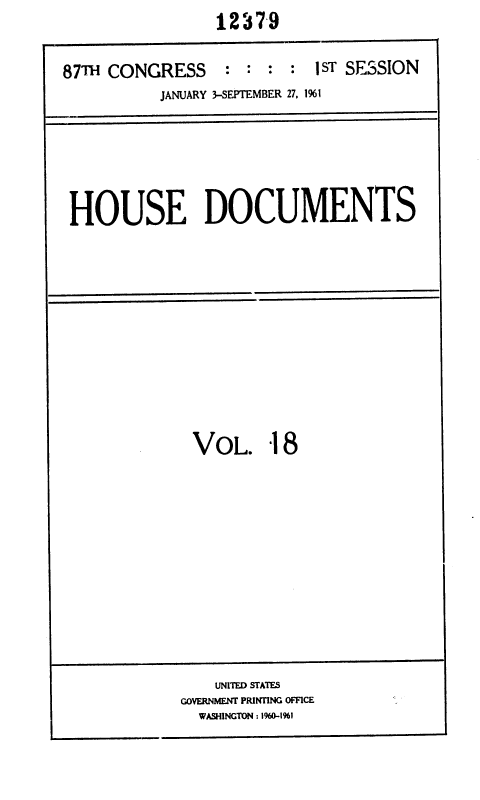 handle is hein.usccsset/usconset37076 and id is 1 raw text is:                 12379


87TH CONGRESS : : : : 1ST SESSION
          JANUARY 3-SEPTEMBER 27, %1


HOUSE DOCUMENTS


VOL. 18


    UNITED STATES
GOVERNMENT PRINTING OFFICE
  WASHINGTON : 1960-1%1


