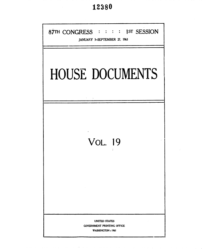 handle is hein.usccsset/usconset37077 and id is 1 raw text is:                 12380




87TH CONGRESS     : :  : : 1ST SESSION
           JANUARY 3-SEPTEMBER 27, 1961


HOUSE DOCUMENTS


VoL. 19


    UNITED STATES
GOVERNMENT PRINTING OFFICE
   WASHINGTON :1961


