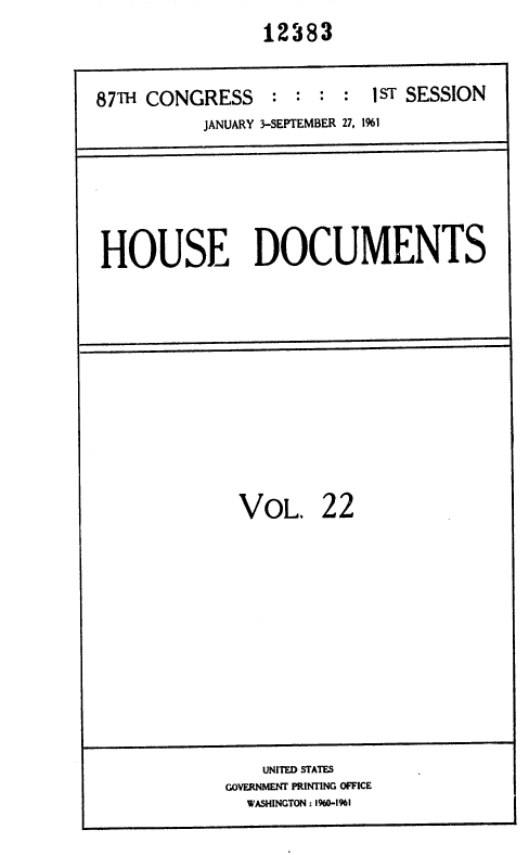 handle is hein.usccsset/usconset37080 and id is 1 raw text is:                 12383


87TH CONGRESS    : :  : :  1ST SESSION
          JANUARY 3-SEPTEMBER 27, 1%1


HOUSE DOCUMENTS


VOL.


22


    UNITED STATES
GOVERNMENT PRINTING OFFICE
  WASHINGTON : 1960-1%1


