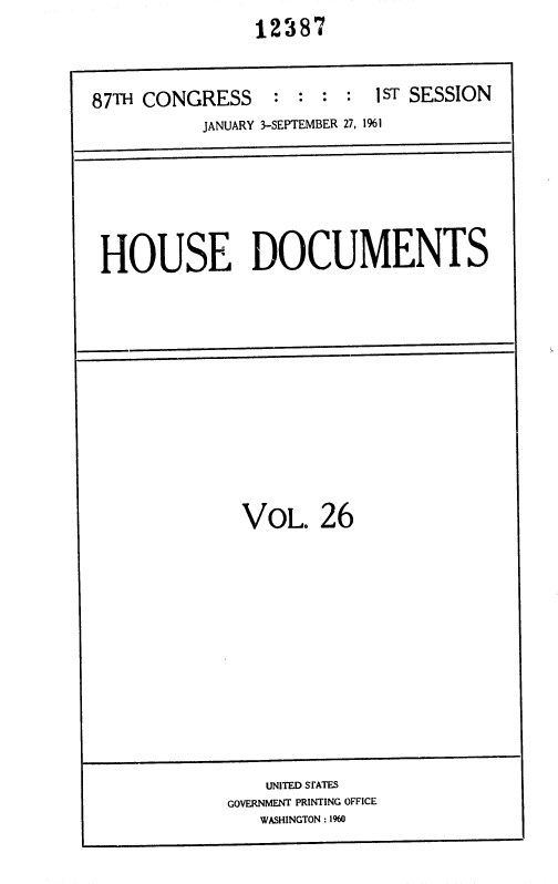 handle is hein.usccsset/usconset37084 and id is 1 raw text is: 12387


87TH CONGRESS     : : :  : 1ST SESSION
           JANUARY 3-SEPTEMBER 27, 1961


HOUSE DOCUMENTS


VOL. 26


    UNITED SIATES
GOVERNMENT PRINTING OFFICE
   WASHINGTON : 1960


