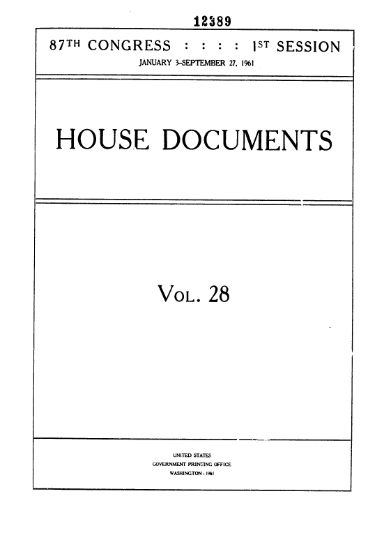 handle is hein.usccsset/usconset37086 and id is 1 raw text is: 
                     12389

87TH  CONGRESS : : : : 1ST SESSION
             JANUARY 3-SEPTEMBER 27, 1%1






 HOUSE DOCUMENTS











                VOL.   28












                  UNITED STATES
               GOVERNMENT PRINTING OFFICE
                 WASHINGTON : 1961


