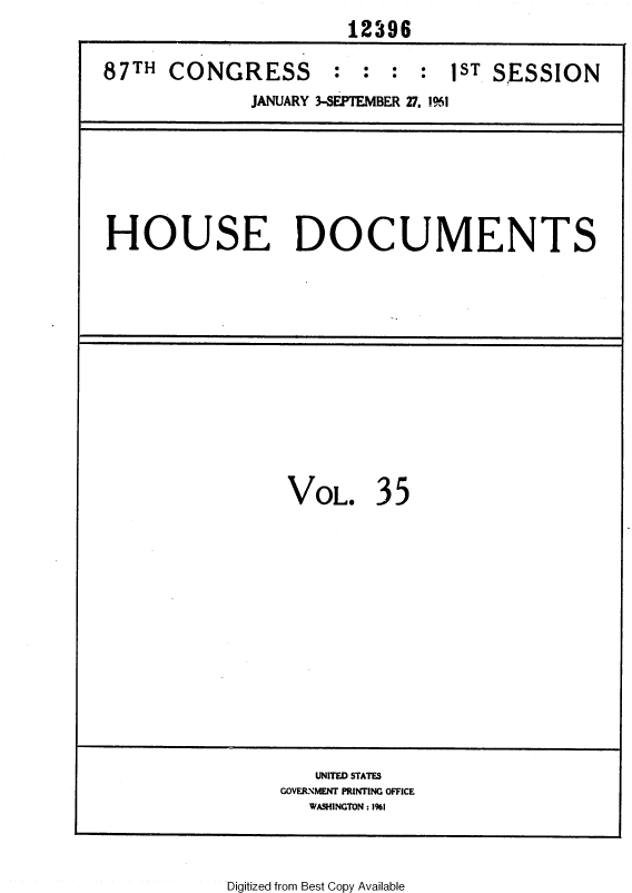 handle is hein.usccsset/usconset37092 and id is 1 raw text is: 
                       12396

87TH  CONGRESS : : : : 1ST SESSION
              JANUARY 3-SEPTEMBER 27. 1%1








HOUSE DOCUMENTS


VOL. 35


   UNITED STATES
GOVERNMENT PRINTING OFFICE
   WASHINGTON : 1%1


Digitized from Best Copy Available



