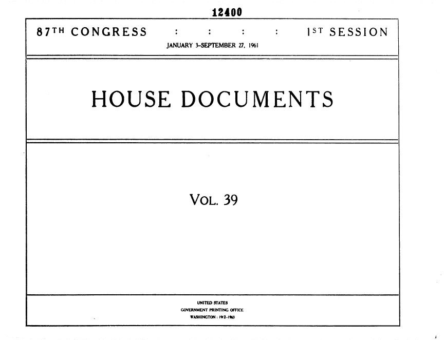 handle is hein.usccsset/usconset37096 and id is 1 raw text is:                              12400

87TH  CONGRESS                               1ST SESSION
                      JANUARY 3-SEPTEMBER 27, 1%1





         HOUSE DOCUMENTS









                         VOL.  39









                           UNITED STATES
                        GOVERNMENT PRINTING OFFICE
                          WASHINGTON : 19f 2-1%3


