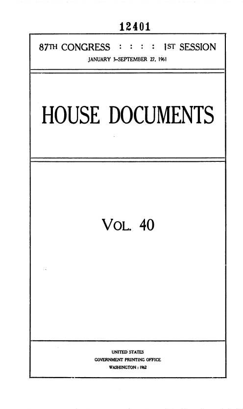 handle is hein.usccsset/usconset37097 and id is 1 raw text is: 

                 12401

87TH CONGRESS : : : : 1 ST   SESSION
          JANUARY 3-SEPTEMBER 27, 1%1


HOUSE DOCUMENTS


VOL. 40


    UNITED STATES
GOVERNMENT PRINTING OFFICE
   WASHINGTON : 1%2


