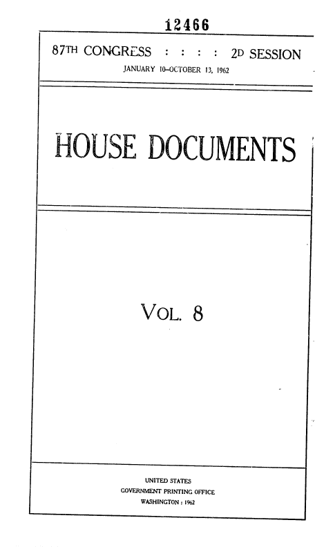handle is hein.usccsset/usconset37116 and id is 1 raw text is: 
12466


87TH CONGRESS


: :   : : 2D SESSION


          JANUARY 10-OCTOBER 13, 1962





HOUSE DOCUMENTS










             VOL. 8


    UNITED STATES
GOVERNMENT PRINTING OFFICE
   WASHINGTON : 1%2


