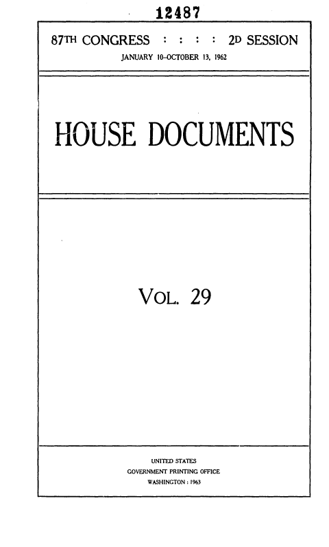 handle is hein.usccsset/usconset37126 and id is 1 raw text is:                 12487

87TH CONGRESS : : : : 2D SESSION
           JANUARY 10-OCTOBER 13, 1962


HOUSE DOCUMENTS


VOL.


29


    UNITED STATES
GOVERNMENT PRINTING OFFICE
   WASHINGTON : 1%3


